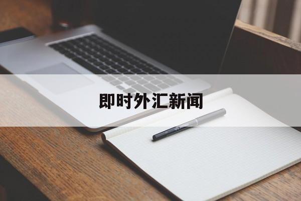 即时外汇新闻(外汇新闻实时app)