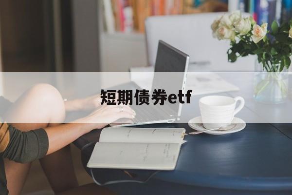 短期债券etf(短期债券的期限是多久)