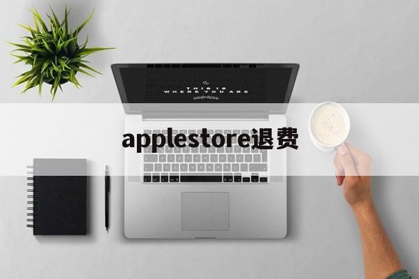 applestore退费(apple store退钱怎么说)