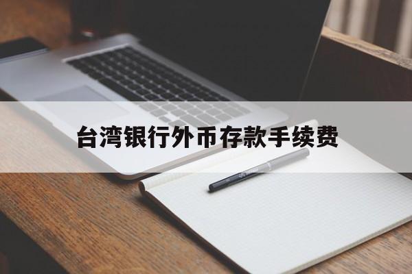 台湾银行外币存款手续费(台湾银行定存能提前取出吗)