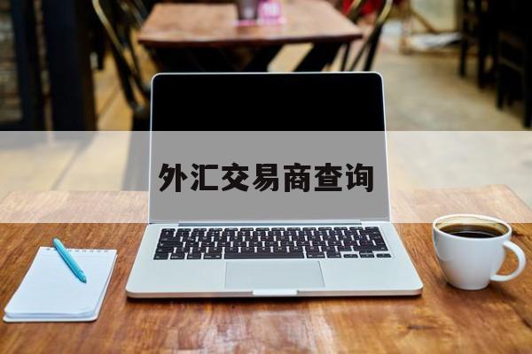 外汇交易商查询(查询外汇交易平台的app)